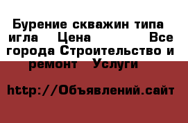 Бурение скважин типа “игла“ › Цена ­ 13 000 - Все города Строительство и ремонт » Услуги   